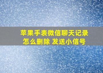 苹果手表微信聊天记录怎么删除 发送小信号